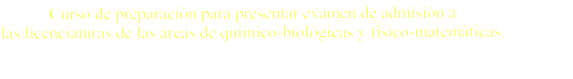 Curso de preparacin para presentar examen de admisin a  las licenciaturas de las reas de qumico-biolgicas y fsico-matemticas